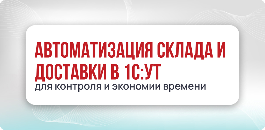 Автоматизация склада и доставки: ключевые инструменты в 1С:УТ для контроля и экономии времени