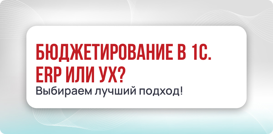 Бюджетирование в 1С. ERP или УХ? Сравниваем подходы — выбираем лучшее!