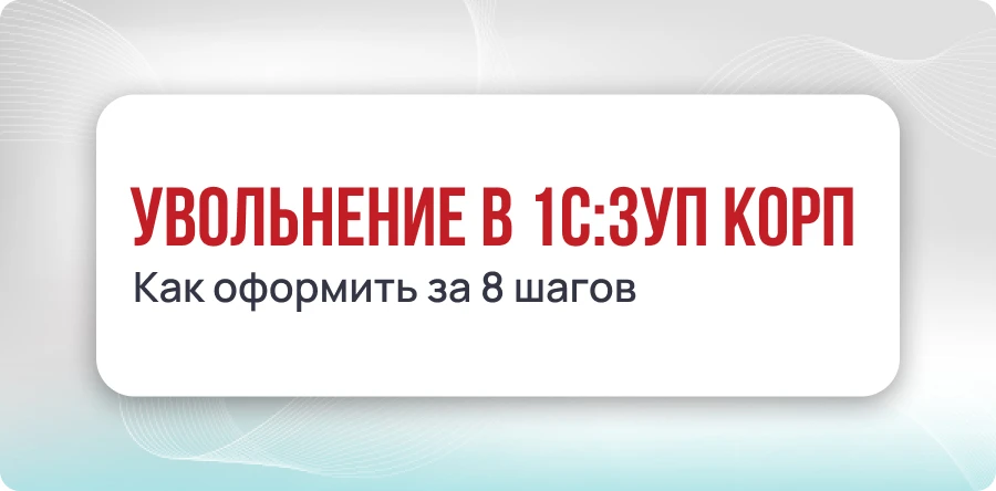 Увольнение в 1С:ЗУП КОРП