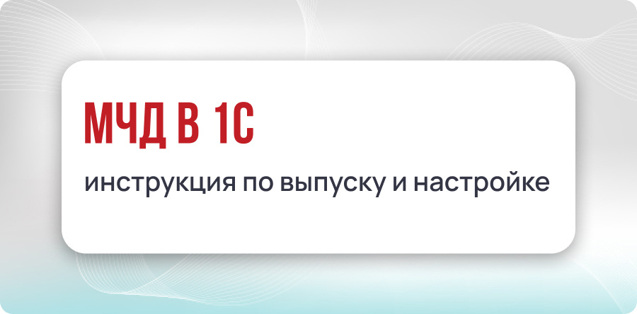 МЧД в 1С: инструкция по выпуску и настройке