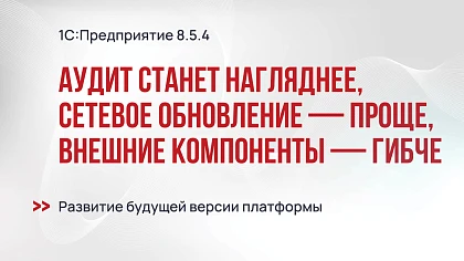 1С:Предприятие 8.5.4: аудит станет нагляднее, сетевое обновление — проще, а внешние компоненты — гибче