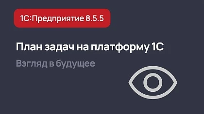 Что запланировано на версию 8.5.5 платформы 1С:Предприятие