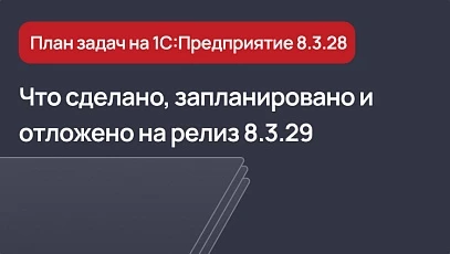 Платформа 1С 8.3.28 - что сделано, запланировано и отложено