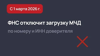 Изменения в МЧД с 1 марта 2026 - ФНС отключит загрузку по номеру и ИНН доверителя 