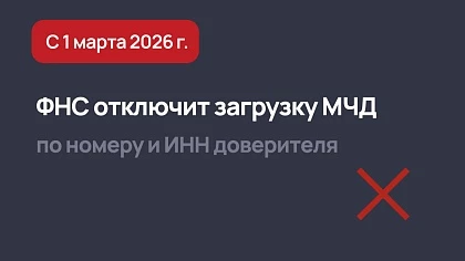 Изменения в МЧД с 1 марта 2026 - ФНС отключит загрузку по номеру и ИНН доверителя 