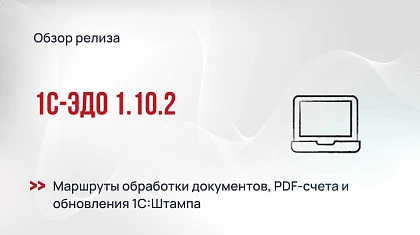 1С-ЭДО 1.10.2 - маршруты обработки документов, PDF-счета и обновления 1С:Штампа
