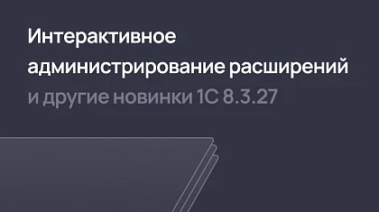 Интерактивное администрирование расширений 1С и другие новинки платформы