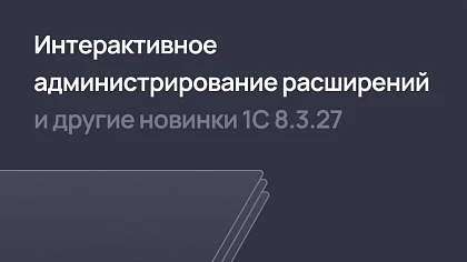 Интерактивное администрирование расширений 1С и другие новинки платформы