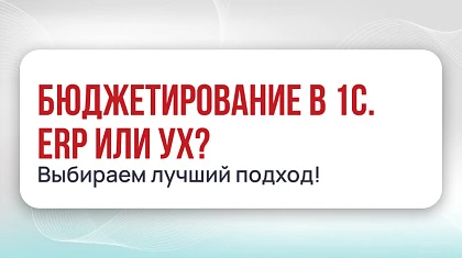 Бюджетирование в 1С. ERP или УХ? Сравниваем подходы — выбираем лучшее!