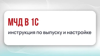 МЧД в 1С: инструкция по выпуску и настройке