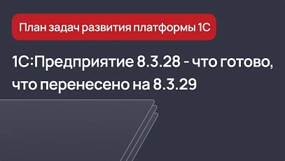 1С:Предприятие 8.3.28 - что уже готово и перенесено на версию 8.3.29