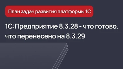 1С:Предприятие 8.3.28 - что уже готово и перенесено на версию 8.3.29