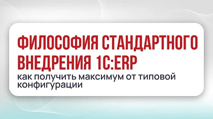 Философия стандартного внедрения 1С:ERP: как получить максимум от типовой конфигурации